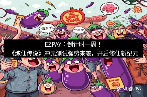 EZPAY:倒计时一周!《炼仙传说》冲元测试强势来袭,开启修仙新纪元