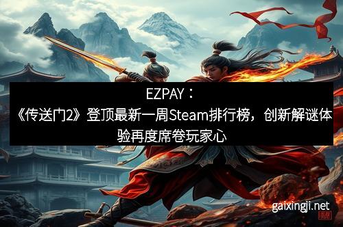 EZPAY:《传送门2》登顶最新一周Steam排行榜,创新解谜体验再度席卷玩家心扉