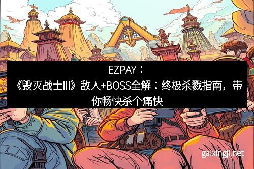EZPAY:《毁灭战士III》敌人+BOSS全解:终极杀戮指南,带你畅快杀个痛快!