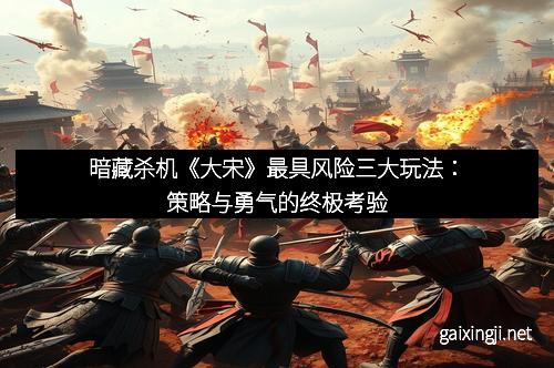 暗藏杀机《大宋》最具风险三大玩法:策略与勇气的终极考验